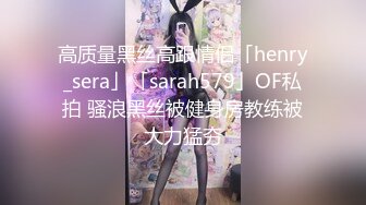 高质量黑丝高跟情侣「henry_sera」「sarah579」OF私拍 骚浪黑丝被健身房教练被大力猛夯