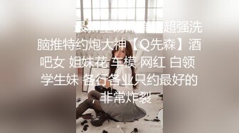 ⚫️⚫️最新重磅炸弹！超强洗脑推特约炮大神【Q先森】酒吧女 姐妹花 车模 网红 白领 学生妹 各行各业只约最好的，非常炸裂