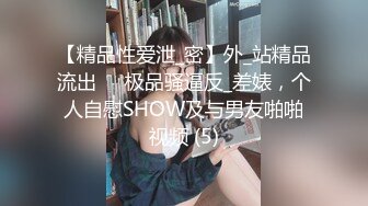 【精品性爱泄_密】外_站精品流出❤️极品骚逼反_差婊，个人自慰SHOW及与男友啪啪视频 (5)