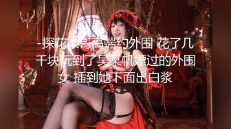 -探花柒哥高端约外围 花了几千块玩到了吴某帆嫖过的外围女 插到她下面出白浆