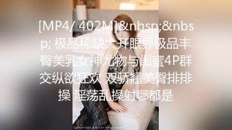 [MP4/ 402M]&nbsp;&nbsp; 极品稀缺大开眼界极品丰臀美乳女神尤物与闺蜜4P群交纵欲狂欢 双骄翘美臀排排操 淫荡乱操射哪都是