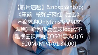 【新片速遞】&nbsp;&nbsp;《重磅✅核弹卐网红✅泄密》万狼求购Onlyfans极品身材媚黑舞蹈教练反差婊loopy不雅视图裸舞啪COS供黑人肏[6920M/MP4/01:34:00]