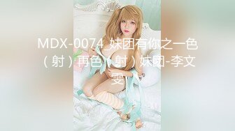 MDX-0074_妹团有你之一色（射）再色（射）妹团-李文雯