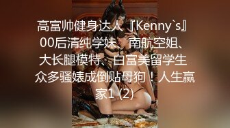 高富帅健身达人『Kenny`s』00后清纯学妹、南航空姐、大长腿模特、白富美留学生 众多骚婊成倒贴母狗！人生赢家1 (2)