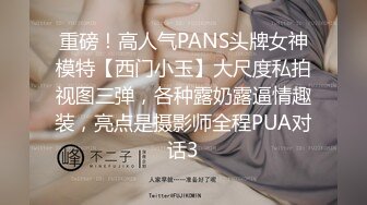 重磅！高人气PANS头牌女神模特【西门小玉】大尺度私拍视图三弹，各种露奶露逼情趣装，亮点是摄影师全程PUA对话3