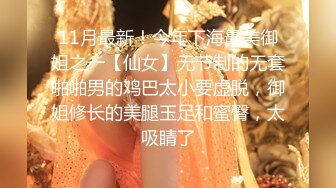 11月最新！今年下海最美御姐之一【仙女】无节制的无套啪啪男的鸡巴太小要虚脱，御姐修长的美腿玉足和蜜臀，太吸睛了