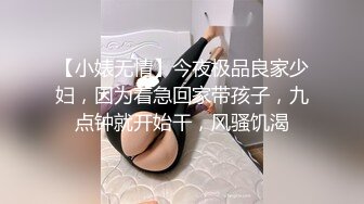 【小婊无情】今夜极品良家少妇，因为着急回家带孩子，九点钟就开始干，风骚饥渴