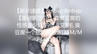 【新片速遞】&nbsp;&nbsp;【重磅新货CP】卖臭豆腐的性感美少妇 四仰八叉B毛 臭豆腐一个色的黑鲍鱼[35M/MP4/00:11]