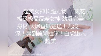 ❤️超美女神长腿尤物❤️天花板级极品反差女神 劲爆完美身材 大屌直插猛送！九浅一深！爽到美脚抽筋！白虎嫩穴超美