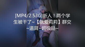 [MP4/2.53G]新人！两个学生被干了~【就爱莉莉】群交~道具~超极品~