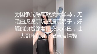 为国争光爆草欧美大洋马，无毛白虎逼亲玩抠逼玩奶子，好骚的浪货跪着口交大鸡巴，让大哥压在身下爆草表情骚