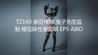 TZ160 麻豆传媒 兔子先生监制 樱花妹性爱实录 EP5 AIKO