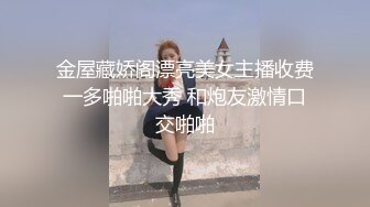 金屋藏娇阁漂亮美女主播收费一多啪啪大秀 和炮友激情口交啪啪