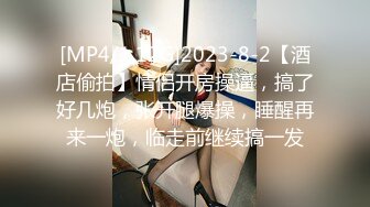 [MP4/1.12G]2023-8-2【酒店偷拍】情侣开房操逼，搞了好几炮，张开腿爆操，睡醒再来一炮，临走前继续搞一发