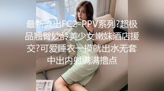 最新流出FC2-PPV系列?超极品翘臀妙龄美少女嫩妹酒店援交?可爱睡衣一摸就出水无套中出内射满满撸点