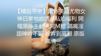 【精品泄密】黑絲美腿尤物女神日常啪啪誘惑私拍福利 開檔黑絲主動張開M腿 滿嘴淫語呻吟不斷 被幹到高潮 原版高清