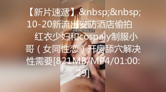 【新片速遞】&nbsp;&nbsp;10-20新流出安防酒店偷拍❤️红衣少妇和cospaly制服小哥（女同性恋）开房舔穴解决性需要[821MB/MP4/01:00:29]