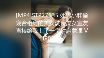 [MP4]STP27535 处男小胖偷窥合租房的美女洗澡美女室友直接给我上了一堂性启蒙课 VIP0600