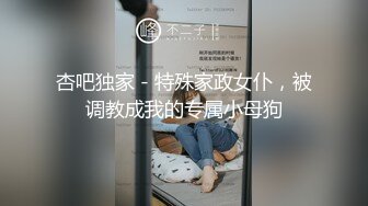 杏吧独家 - 特殊家政女仆，被调教成我的专属小母狗