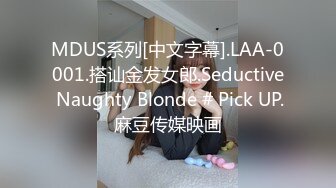 MDUS系列[中文字幕].LAA-0001.搭讪金发女郎.Seductive Naughty Blonde # Pick UP.麻豆传媒映画