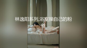 林逸阳系列,浴室操自己的粉丝