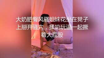 [MP4]丰乳肥臀骚货&nbsp;&nbsp;极品肥臀简直完美&nbsp;&nbsp;休息一天更有劲了&nbsp;&nbsp;伸进内裤摸逼&nbsp;&nbsp;老公操我小骚逼