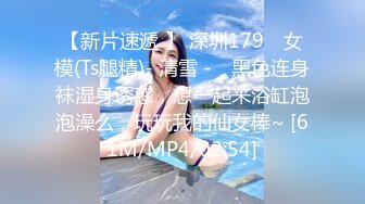 【新片速遞 】 深圳179 ♈女模(Ts腿精)- 清雪 -♈ 黑色连身袜湿身诱惑，想一起来浴缸泡泡澡么，玩玩我的仙女棒~ [61M/MP4/02:54]