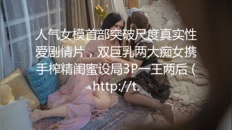 人气女模首部突破尺度真实性爱剧情片，双巨乳两大痴女携手榨精闺蜜设局3P一王两后 (http://t.