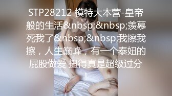 STP28212 模特大本营-皇帝般的生活&nbsp;&nbsp;羡慕死我了&nbsp;&nbsp;我擦我擦，人生巅峰，有一个泰妞的屁股做爱 扭得真是超级过分！