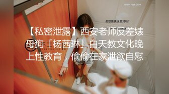 【私密泄露】西安老师反差婊母狗「杨茜琳」白天教文化晚上性教育，偷偷在家泄欲自慰