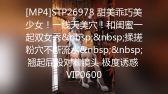 [MP4]STP26978 甜美乖巧美少女！一线天美穴！和闺蜜一起双女秀&nbsp;&nbsp;揉搓粉穴不断流水&nbsp;&nbsp;翘起屁股对着镜头 极度诱惑 VIP0600