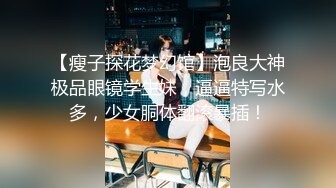 【瘦子探花梦幻馆】泡良大神极品眼镜学生妹，逼逼特写水多，少女胴体翻滚暴插！