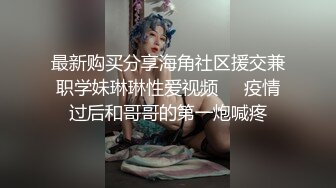 最新购买分享海角社区援交兼职学妹琳琳性爱视频❤️疫情过后和哥哥的第一炮喊疼