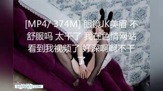 [MP4/ 374M] 眼镜JK美眉 不舒服吗 太干了 我在色情网站看到我视频了 好深啊啊不干了