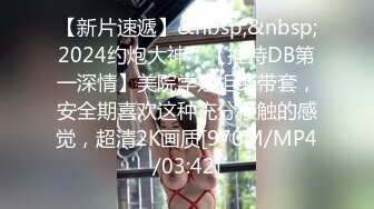 【新片速遞】&nbsp;&nbsp;2024约炮大神，【推特DB第一深情】美院学姐拒绝带套，安全期喜欢这种充分接触的感觉，超清2K画质[970M/MP4/03:42]