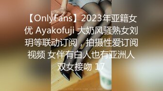 【OnlyFans】2023年亚籍女优 Ayakofuji 大奶风骚熟女刘玥等联动订阅，拍摄性爱订阅视频 女伴有白人也有亚洲人双女接吻 17