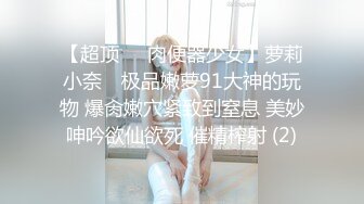 【超顶❤️肉便器少女】萝莉小奈✨ 极品嫩萝91大神的玩物 爆肏嫩穴紧致到窒息 美妙呻吟欲仙欲死 催精榨射 (2)