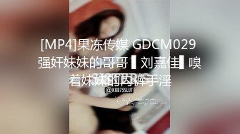 [MP4]果冻传媒 GDCM029 强奸妹妹的哥哥 ▌刘嘉佳▌嗅着妹妹的内裤手淫