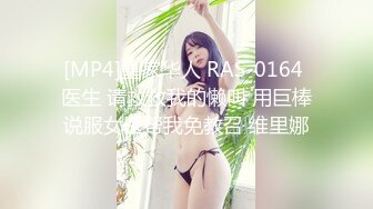 [MP4]皇家华人 RAS-0164 医生 请救救我的懒叫 用巨棒说服女医帮我免教召 维里娜