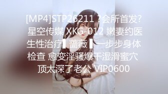 [MP4]STP26211 ?会所首发? 星空传媒 XKG-012 嫩妻约医生性治疗▌蔷薇 ▌一步步身体检查 愈变淫骚爆干湿滑蜜穴 顶太深了老公 VIP0600