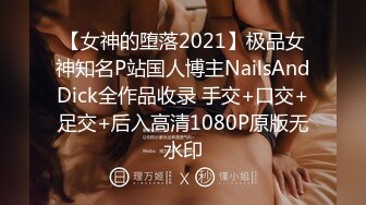 【女神的堕落2021】极品女神知名P站国人博主NailsAndDick全作品收录 手交+口交+足交+后入高清1080P原版无水印