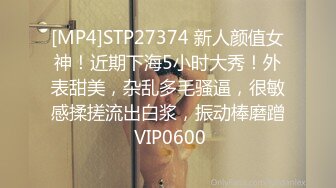 [MP4]STP27374 新人颜值女神！近期下海5小时大秀！外表甜美，杂乱多毛骚逼，很敏感揉搓流出白浆，振动棒磨蹭 VIP0600