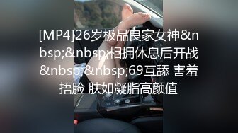 [MP4]26岁极品良家女神&nbsp;&nbsp;相拥休息后开战&nbsp;&nbsp;69互舔 害羞捂脸 肤如凝脂高颜值