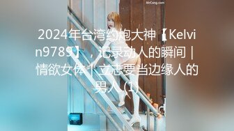 2024年台湾约炮大神【Kelvin9789】，记录动人的瞬间｜情欲女体｜立志要当边缘人的男人 (1)