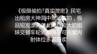 《极限偸拍?真实泄密》民宅出租房大神洞中现场实拍，极品短发漂亮美女同白皙大奶姐妹交替车轮式接客，可无套内射体位多冒白浆