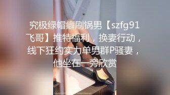 究极绿帽癖刷锅男【szfg91飞哥】推特福利，换妻行动，线下狂约实力单男群P骚妻，他坐在一旁欣赏