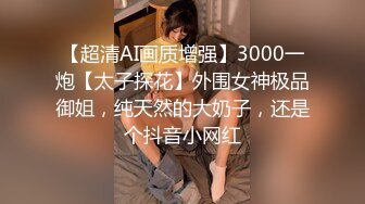 【超清AI画质增强】3000一炮【太子探花】外围女神极品御姐，纯天然的大奶子，还是个抖音小网红