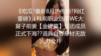 《吃瓜?最新8月热传秘?网红重磅》LPL前职业选手WE大舅子前妻【金提莫】女团成员正式下海??道具自慰身材无敌火力全开