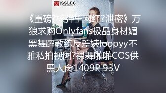 《重磅?核弹卐网红?泄密》万狼求购Onlyfans极品身材媚黑舞蹈教练反差婊loopyy不雅私拍视图?裸舞啪啪COS供黑人肏1409P 93V