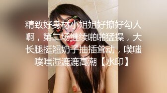 精致好身材小姐姐好撩好勾人啊，第二场继续啪啪猛操，大长腿挺翘奶子抽插耸动，噗嗤噗嗤湿漉漉高潮【水印】